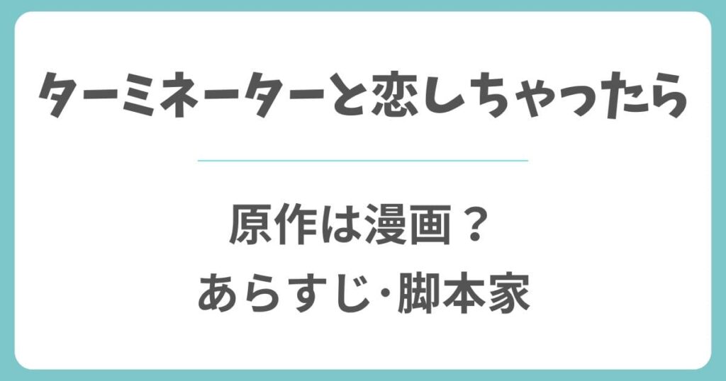 ターミネーターと恋しちゃったらの原作は漫画？脚本家やあらすじ