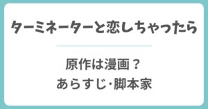 ターミネーターと恋しちゃったらの原作は漫画？脚本家やあらすじ